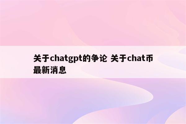 关于chatgpt的争论 关于chat币最新消息