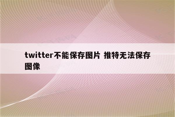 twitter不能保存图片 推特无法保存图像