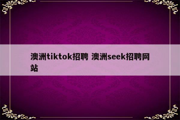 澳洲tiktok招聘 澳洲seek招聘网站