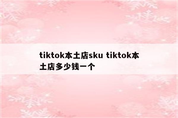 tiktok本土店sku tiktok本土店多少钱一个