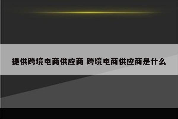 提供跨境电商供应商 跨境电商供应商是什么