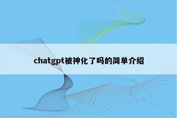 chatgpt被神化了吗的简单介绍