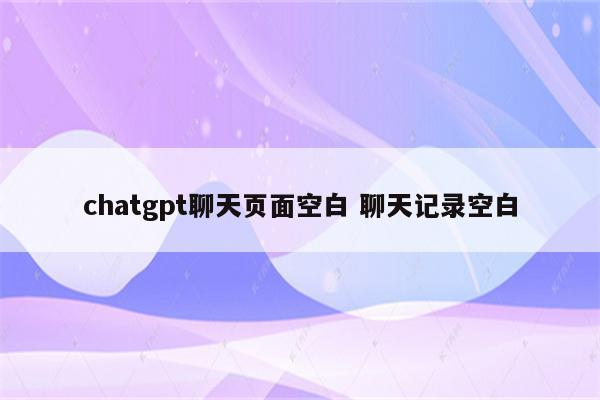chatgpt聊天页面空白 聊天记录空白
