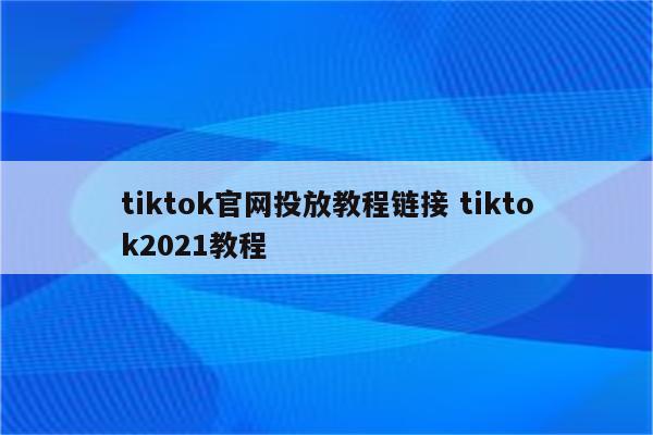 tiktok官网投放教程链接 tiktok2021教程