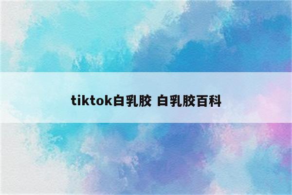 tiktok白乳胶 白乳胶百科
