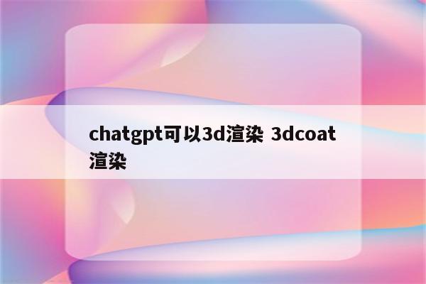 chatgpt可以3d渲染 3dcoat渲染