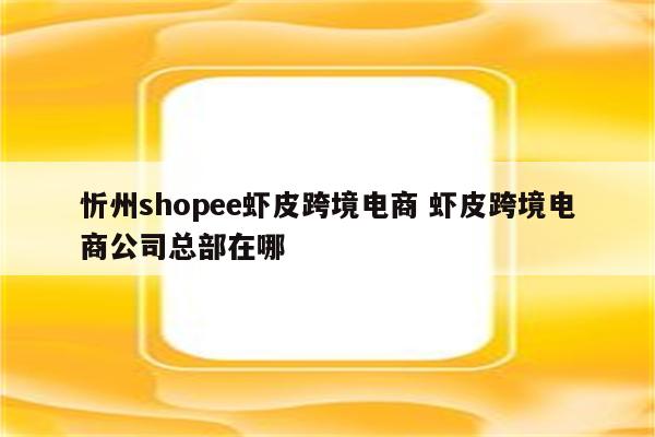 忻州shopee虾皮跨境电商 虾皮跨境电商公司总部在哪