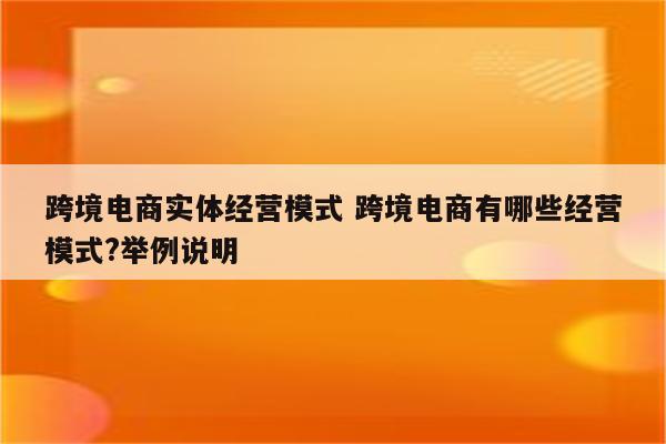 跨境电商实体经营模式 跨境电商有哪些经营模式?举例说明