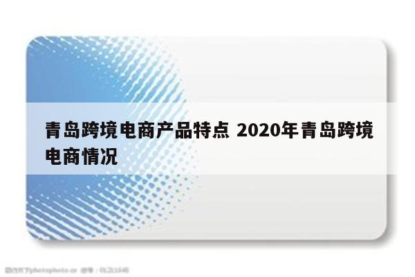 青岛跨境电商产品特点 2020年青岛跨境电商情况