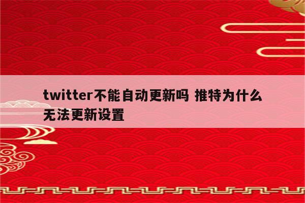 twitter不能自动更新吗 推特为什么无法更新设置