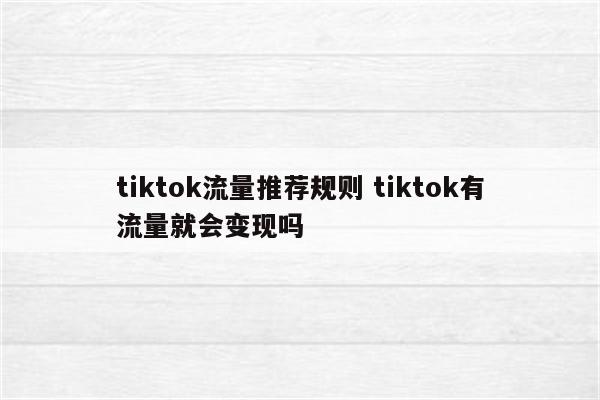 tiktok流量推荐规则 tiktok有流量就会变现吗