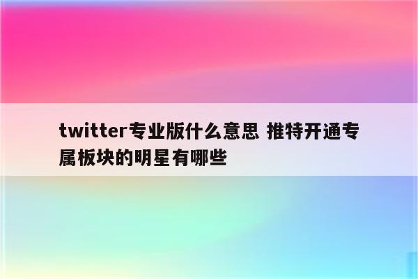 twitter专业版什么意思 推特开通专属板块的明星有哪些