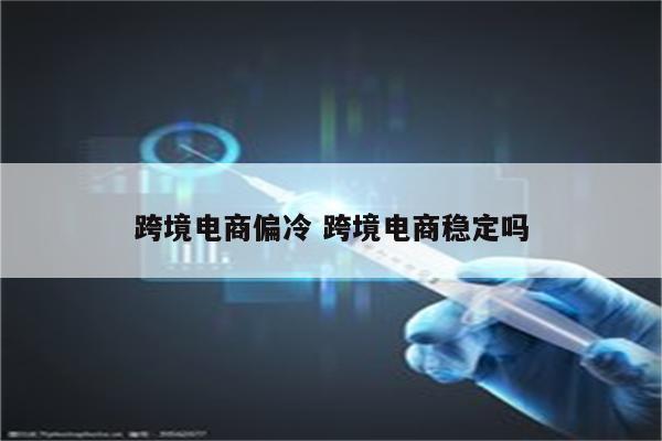 跨境电商偏冷 跨境电商稳定吗