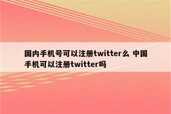 国内手机号可以注册twitter么 中国手机可以注册twitter吗