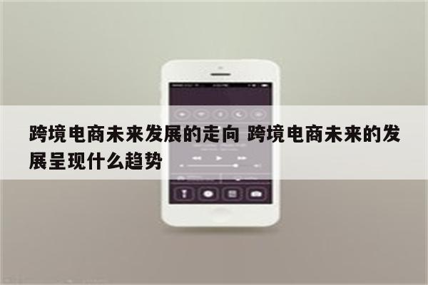 跨境电商未来发展的走向 跨境电商未来的发展呈现什么趋势