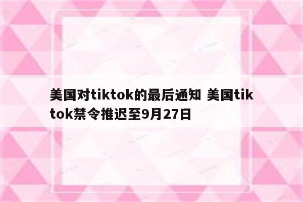 美国对tiktok的最后通知 美国tiktok禁令推迟至9月27日