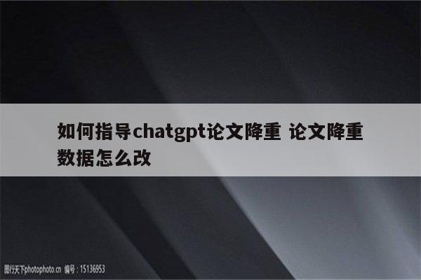 如何指导chatgpt论文降重 论文降重数据怎么改