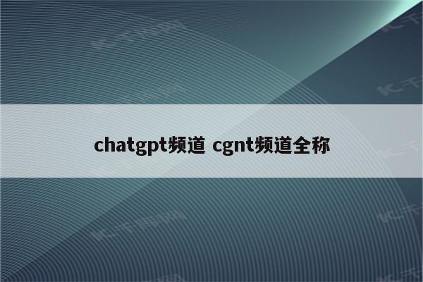 chatgpt频道 cgnt频道全称