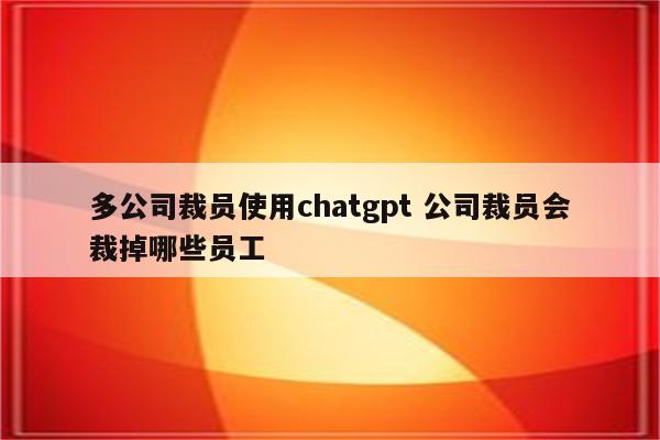 多公司裁员使用chatgpt 公司裁员会裁掉哪些员工