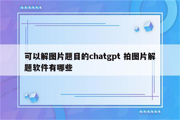 可以解图片题目的chatgpt 拍图片解题软件有哪些