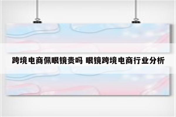 跨境电商佩眼镜贵吗 眼镜跨境电商行业分析