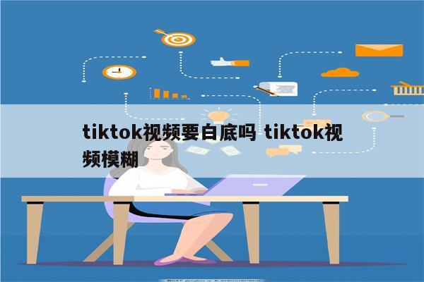 tiktok视频要白底吗 tiktok视频模糊