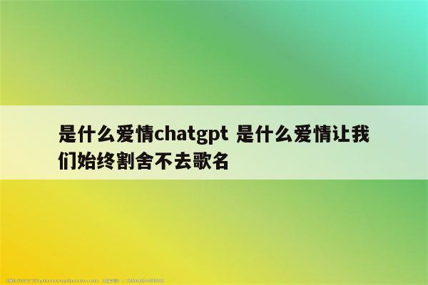 是什么爱情chatgpt 是什么爱情让我们始终割舍不去歌名