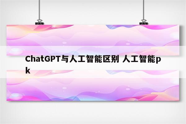 ChatGPT与人工智能区别 人工智能pk