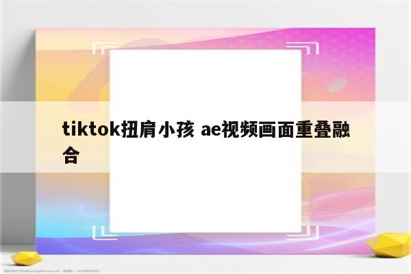 tiktok扭肩小孩 ae视频画面重叠融合