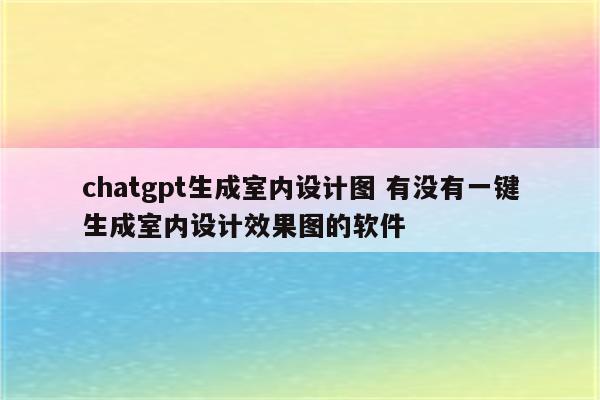 chatgpt生成室内设计图 有没有一键生成室内设计效果图的软件