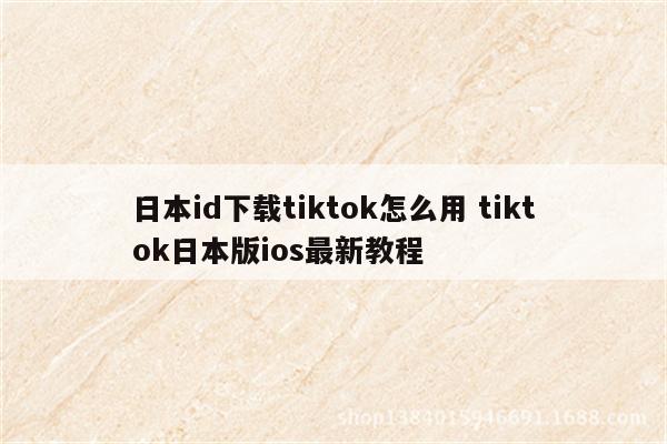 日本id下载tiktok怎么用 tiktok日本版ios最新教程