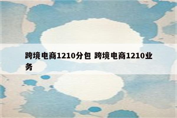 跨境电商1210分包 跨境电商1210业务