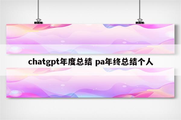 chatgpt年度总结 pa年终总结个人