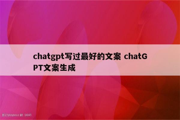 chatgpt写过最好的文案 chatGPT文案生成