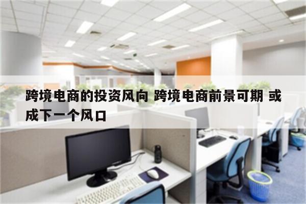 跨境电商的投资风向 跨境电商前景可期 或成下一个风口