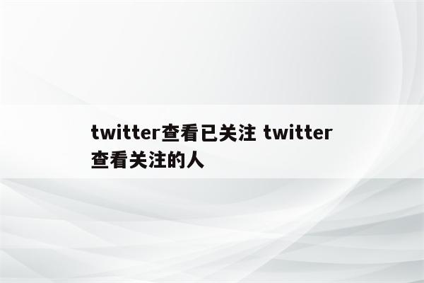 twitter查看已关注 twitter查看关注的人