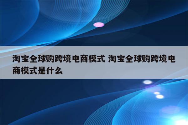 淘宝全球购跨境电商模式 淘宝全球购跨境电商模式是什么