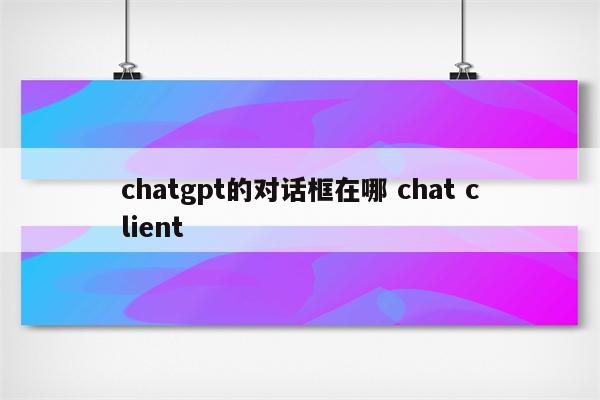chatgpt的对话框在哪 chat client