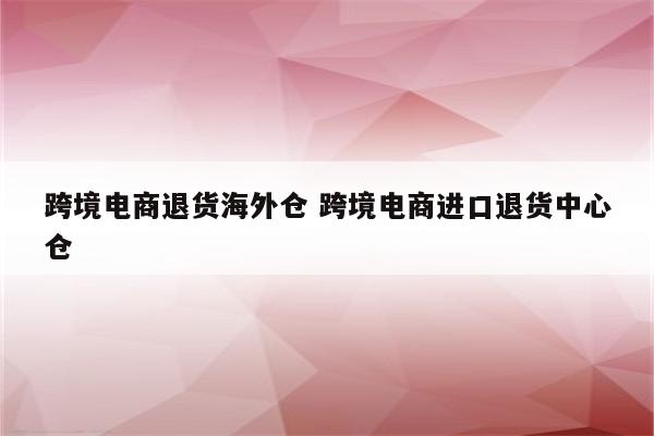 跨境电商退货海外仓 跨境电商进口退货中心仓