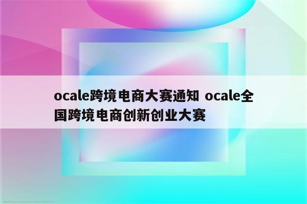 ocale跨境电商大赛通知 ocale全国跨境电商创新创业大赛