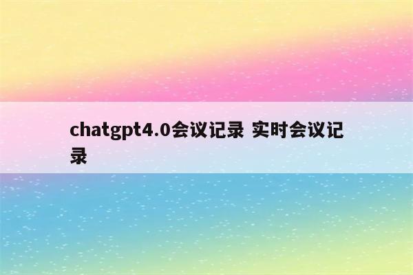 chatgpt4.0会议记录 实时会议记录