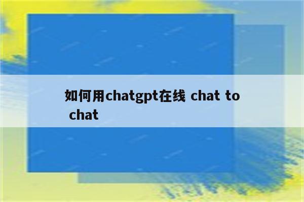 如何用chatgpt在线 chat to chat