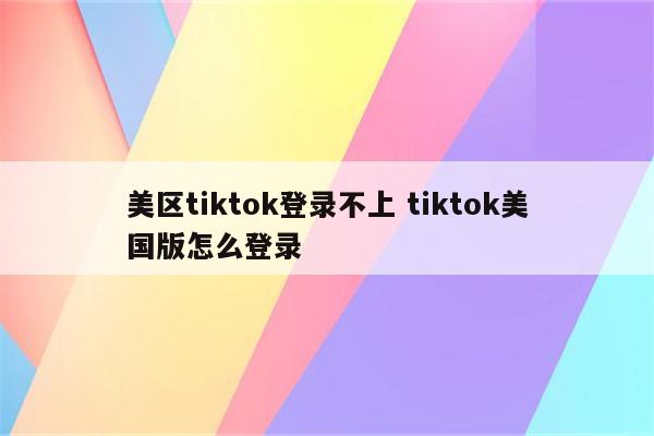 美区tiktok登录不上 tiktok美国版怎么登录