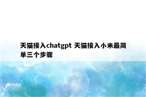 天猫接入chatgpt 天猫接入小米最简单三个步骤