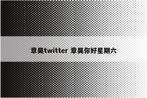 章昊twitter 章昊你好星期六