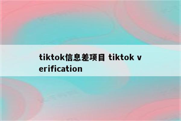 tiktok信息差项目 tiktok verification