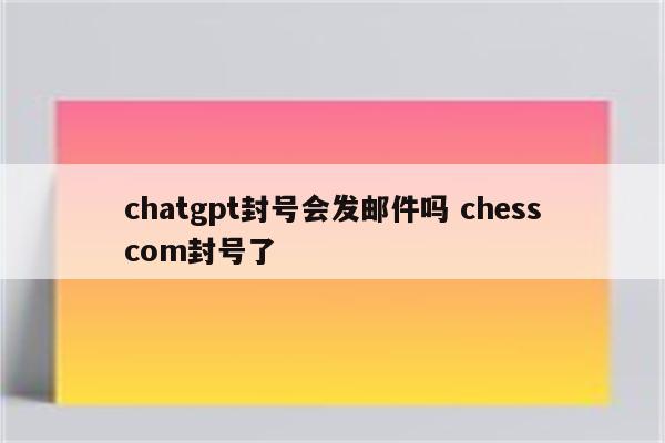 chatgpt封号会发邮件吗 chesscom封号了