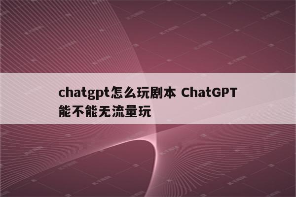 chatgpt怎么玩剧本 ChatGPT能不能无流量玩