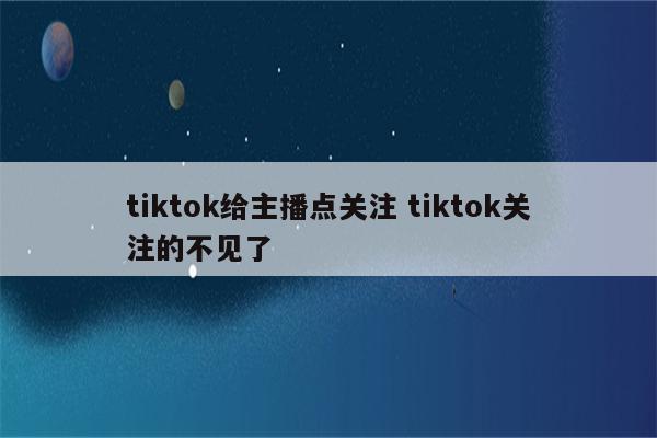 tiktok给主播点关注 tiktok关注的不见了