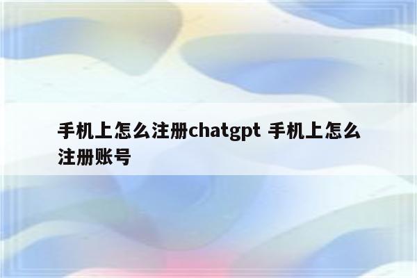 手机上怎么注册chatgpt 手机上怎么注册账号